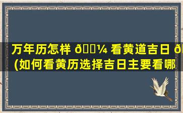 万年历怎样 🐼 看黄道吉日 🍀 (如何看黄历选择吉日主要看哪些)